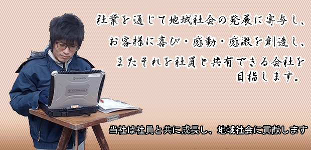 社業を通じて地域社会の発展に寄与し、お客様に喜び・感動・感激を創造し、またそれを社員と共有できる会社を目指します。ー当社は社員と共に成長し、地域社会に貢献しますー